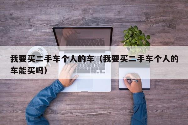 我要买二手车个人的车（我要买二手车个人的车能买吗）