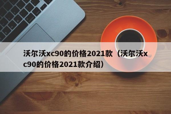 沃尔沃xc90的价格2021款（沃尔沃xc90的价格2021款介绍）
