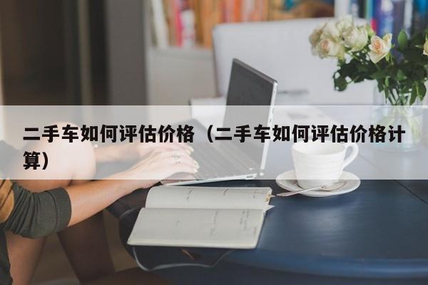 二手车如何评估价格（二手车如何评估价格计算）