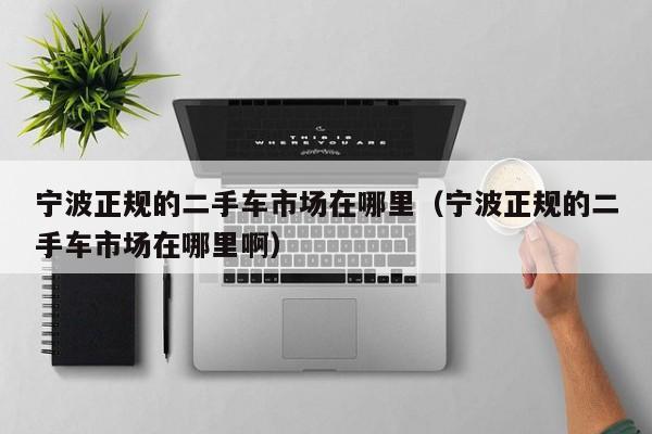 宁波正规的二手车市场在哪里（宁波正规的二手车市场在哪里啊）