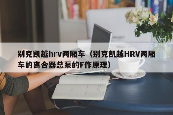 别克凯越hrv两厢车（别克凯越HRV两厢车的离合器总泵的F作原理）