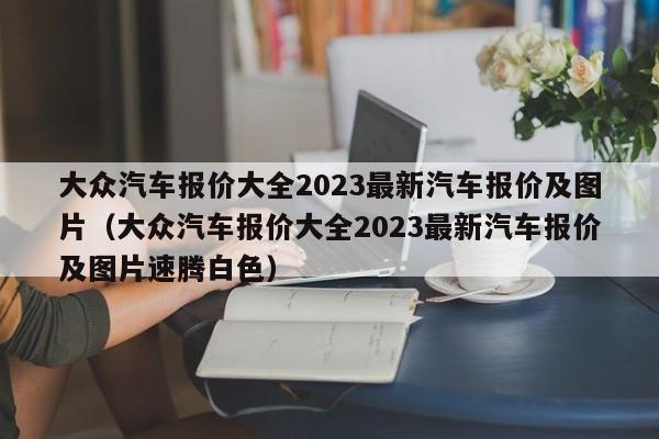 大众汽车报价大全2023最新汽车报价及图片（大众汽车报价大全2023最新汽车报价及图片速腾白色）