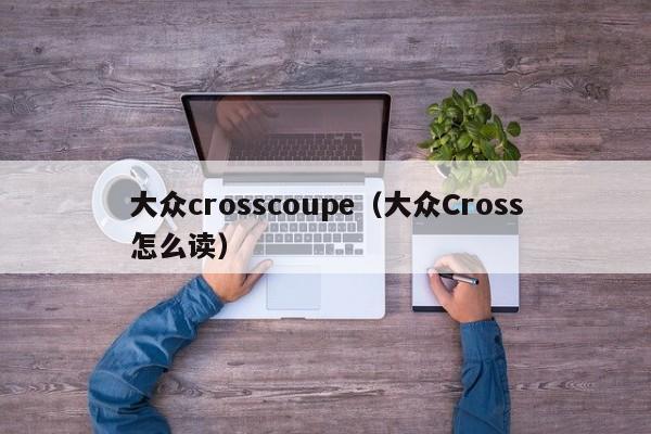 大众crosscoupe（大众Cross怎么读）