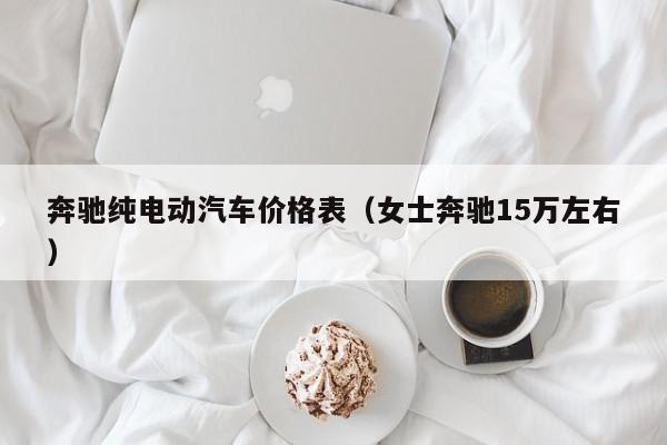 奔驰纯电动汽车价格表（女士奔驰15万左右）