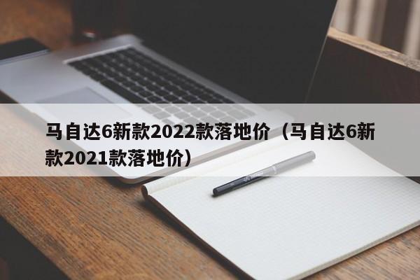 马自达6新款2022款落地价（马自达6新款2021款落地价）