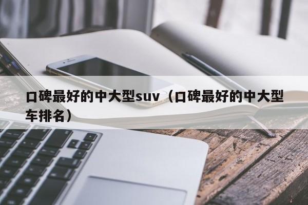 口碑最好的中大型suv（口碑最好的中大型车排名）