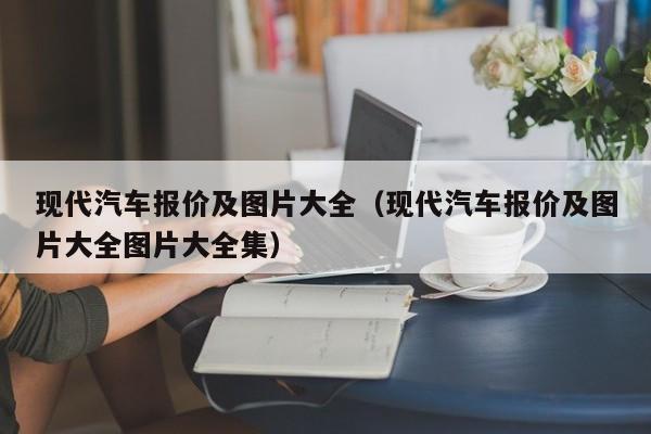 现代汽车报价及图片大全（现代汽车报价及图片大全图片大全集）