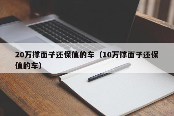 20万撑面子还保值的车（10万撑面子还保值的车）