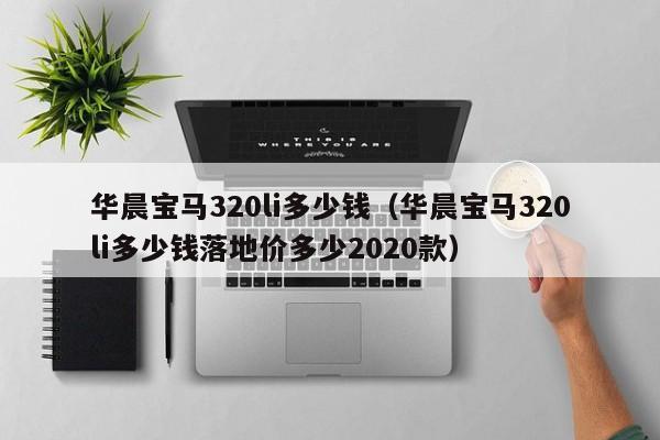华晨宝马320li多少钱（华晨宝马320li多少钱落地价多少2020款）