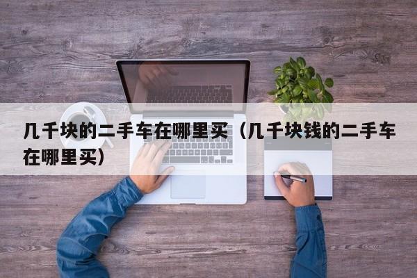 几千块的二手车在哪里买（几千块钱的二手车在哪里买）