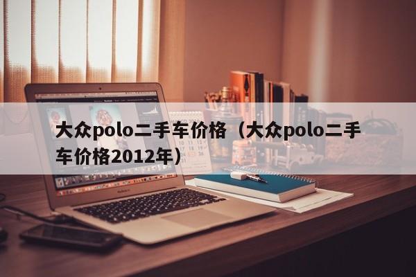 大众polo二手车价格（大众polo二手车价格2012年）