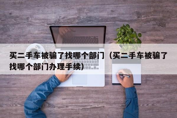 买二手车被骗了找哪个部门（买二手车被骗了找哪个部门办理手续）