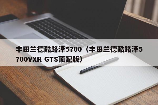 丰田兰德酷路泽5700（丰田兰德酷路泽5700VXR GTS顶配版）