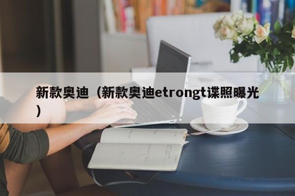 新款奥迪（新款奥迪etrongt谍照曝光）