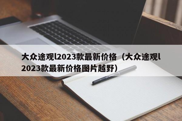 大众途观l2023款最新价格（大众途观l2023款最新价格图片越野）