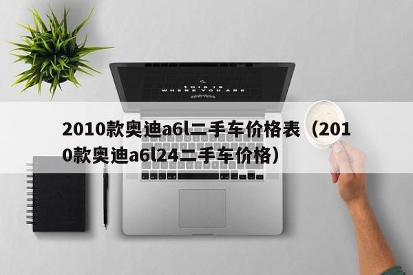 2010款奥迪a6l二手车价格表（2010款奥迪a6l24二手车价格）