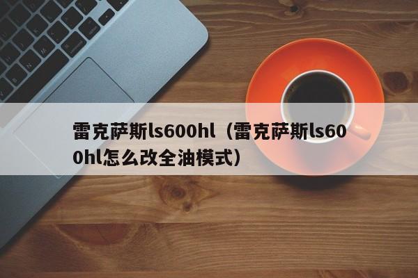 雷克萨斯ls600hl（雷克萨斯ls600hl怎么改全油模式）