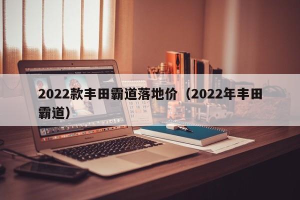 2022款丰田霸道落地价（2022年丰田霸道）