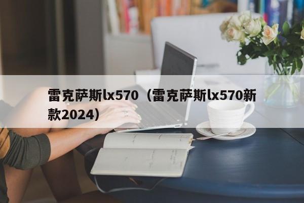 雷克萨斯lx570（雷克萨斯lx570新款2024）