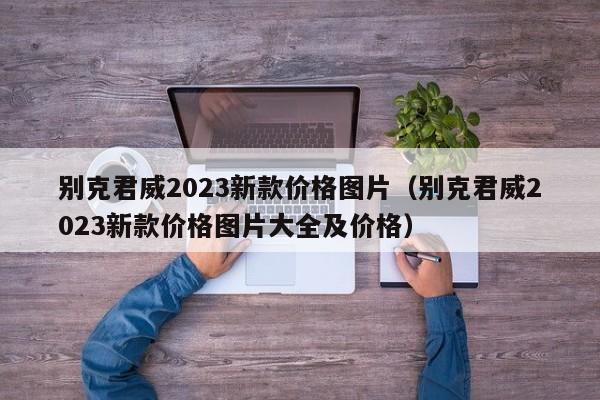 别克君威2023新款价格图片（别克君威2023新款价格图片大全及价格）