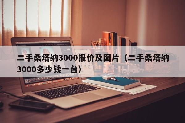 二手桑塔纳3000报价及图片（二手桑塔纳3000多少钱一台）