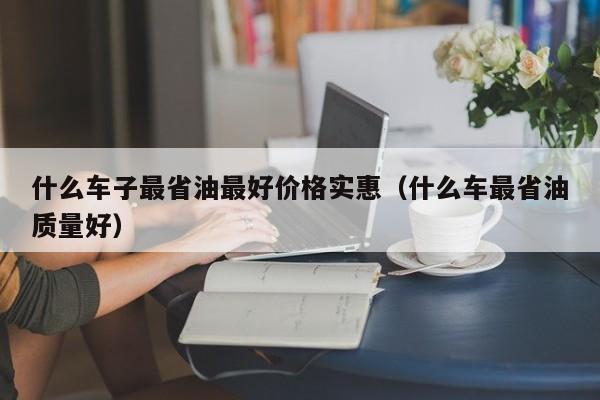 什么车子最省油最好价格实惠（什么车最省油质量好）