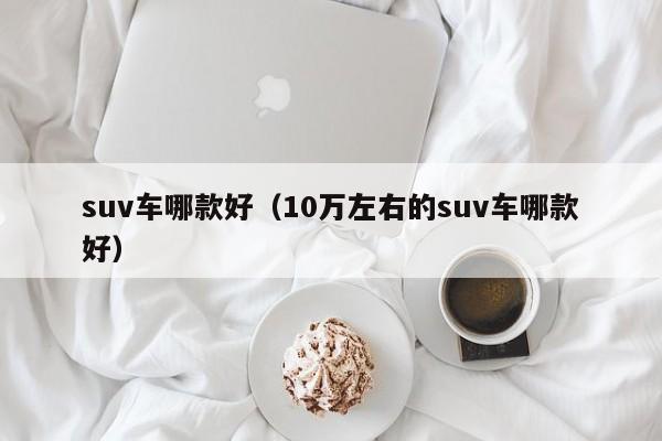 suv车哪款好（10万左右的suv车哪款好）