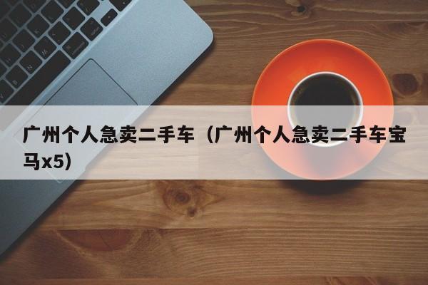广州个人急卖二手车（广州个人急卖二手车宝马x5）