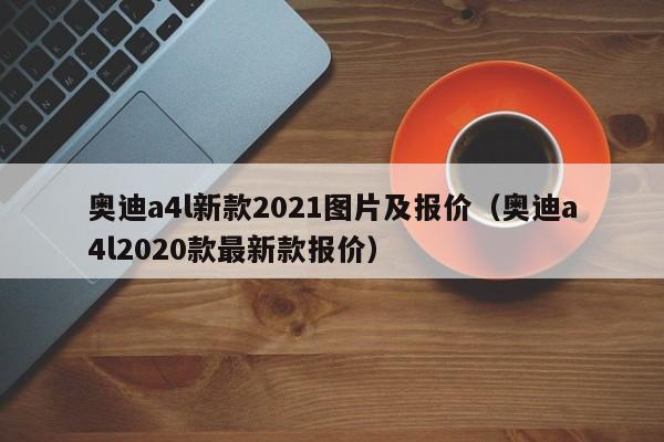 奥迪a4l新款2021图片及报价（奥迪a4l2020款最新款报价）