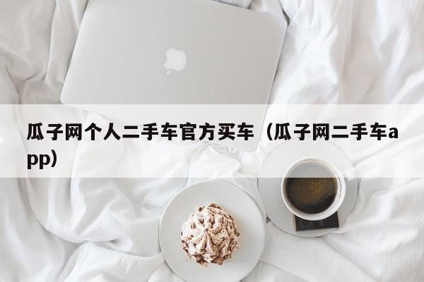 瓜子网个人二手车官方买车（瓜子网二手车app）