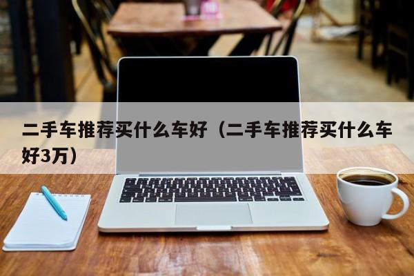 二手车推荐买什么车好（二手车推荐买什么车好3万）