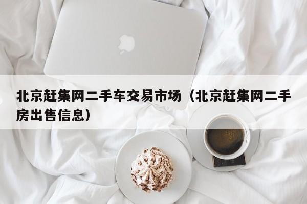 北京赶集网二手车交易市场（北京赶集网二手房出售信息）