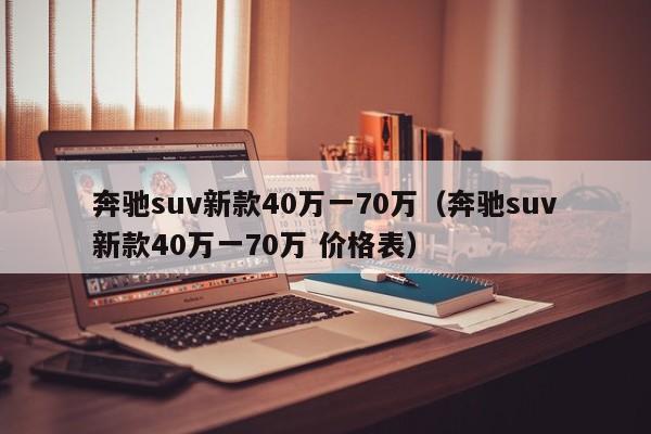 奔驰suv新款40万一70万（奔驰suv新款40万一70万 价格表）