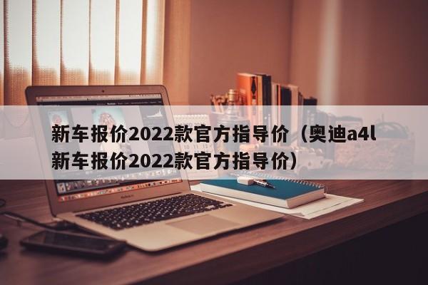 新车报价2022款官方指导价（奥迪a4l新车报价2022款官方指导价）