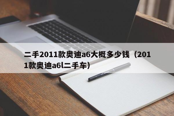二手2011款奥迪a6大概多少钱（2011款奥迪a6l二手车）