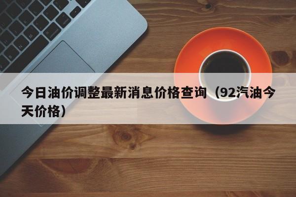 今日油价调整最新消息价格查询（92汽油今天价格）
