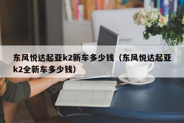 东风悦达起亚k2新车多少钱（东风悦达起亚k2全新车多少钱）