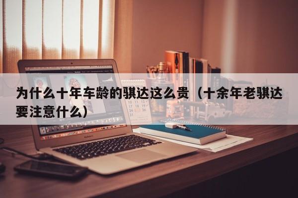 为什么十年车龄的骐达这么贵（十余年老骐达要注意什么）