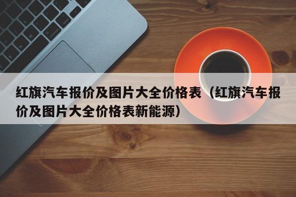 红旗汽车报价及图片大全价格表（红旗汽车报价及图片大全价格表新能源）