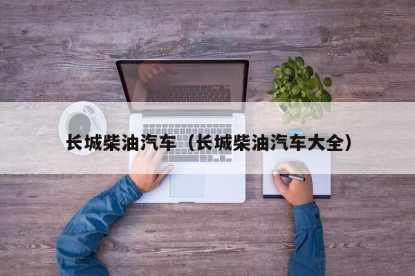 长城柴油汽车（长城柴油汽车大全）