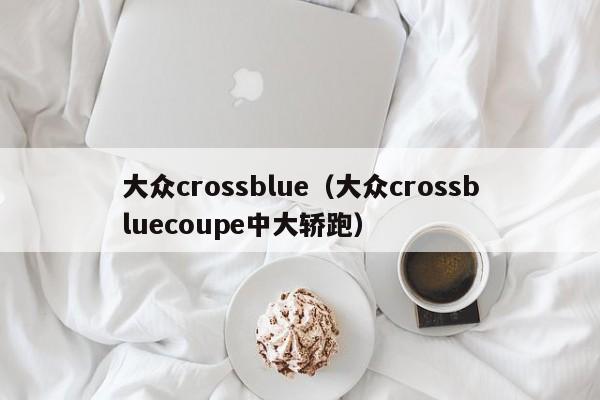 大众crossblue（大众crossbluecoupe中大轿跑）
