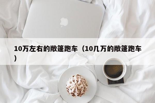 10万左右的敞篷跑车（10几万的敞篷跑车）