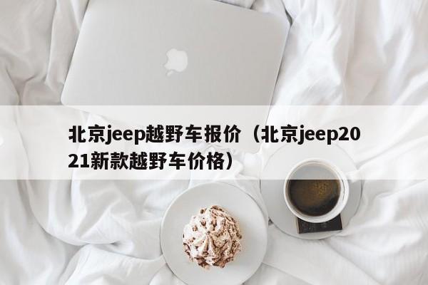 北京jeep越野车报价（北京jeep2021新款越野车价格）