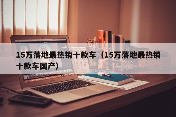 15万落地最热销十款车（15万落地最热销十款车国产）