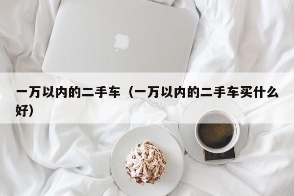 一万以内的二手车（一万以内的二手车买什么好）