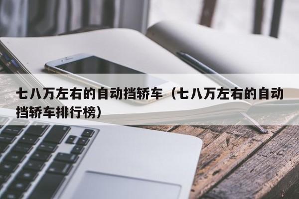 七八万左右的自动挡轿车（七八万左右的自动挡轿车排行榜）
