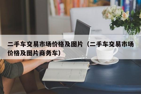 二手车交易市场价格及图片（二手车交易市场价格及图片商务车）