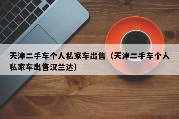 天津二手车个人私家车出售（天津二手车个人私家车出售汉兰达）