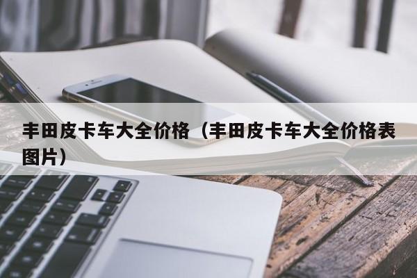 丰田皮卡车大全价格（丰田皮卡车大全价格表图片）