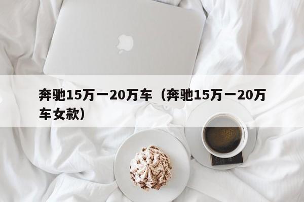 奔驰15万一20万车（奔驰15万一20万车女款）